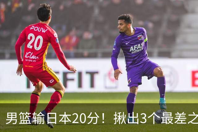 男篮输日本20分！揪出3个最差之人，坑惨了球队